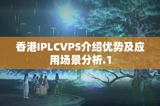 香港IPLCVPS介紹優(yōu)勢及應(yīng)用場景分析