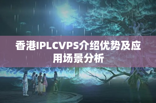 香港IPLCVPS介紹優(yōu)勢及應(yīng)用場景分析