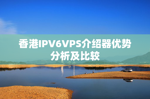 香港IPV6VPS介紹器優(yōu)勢分析及比較