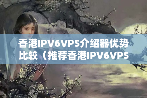 香港IPV6VPS介紹器優(yōu)勢(shì)比較（推薦香港IPV6VPS介紹器）