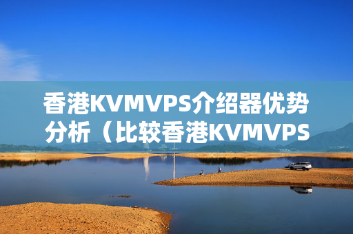 香港KVMVPS介紹器優(yōu)勢(shì)分析（比較香港KVMVPS介紹器和其他介紹器的優(yōu)勢(shì)）