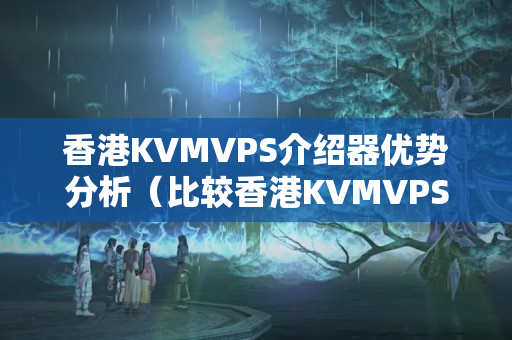 香港KVMVPS介紹器優(yōu)勢(shì)分析（比較香港KVMVPS介紹器和其他介紹器的優(yōu)勢(shì)）