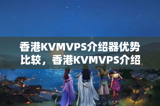 香港KVMVPS介紹器優(yōu)勢比較，香港KVMVPS介紹器的安全性與可靠性