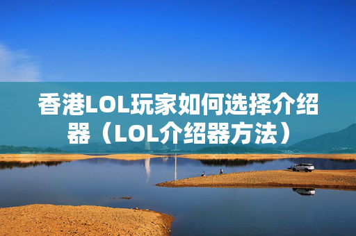 香港LOL玩家如何選擇介紹器（LOL介紹器方法）