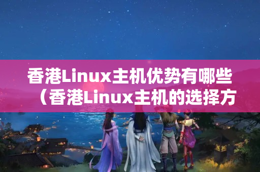 香港Linux主機(jī)優(yōu)勢有哪些（香港Linux主機(jī)的選擇方法）