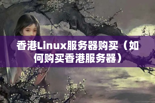 香港Linux服務(wù)器購買（如何購買香港服務(wù)器）