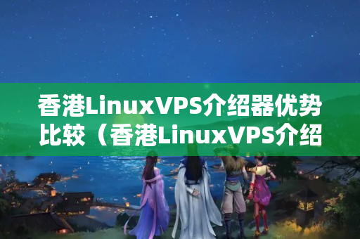 香港LinuxVPS介紹器優(yōu)勢比較（香港LinuxVPS介紹器推薦）