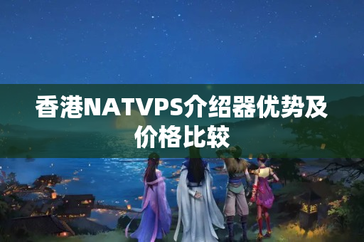 香港NATVPS介紹器優(yōu)勢及價格比較