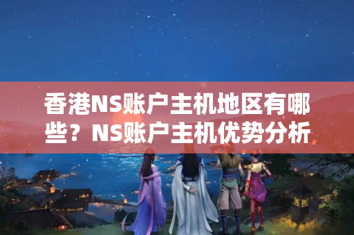 香港NS賬戶主機(jī)地區(qū)有哪些？NS賬戶主機(jī)優(yōu)勢(shì)分析