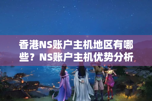 香港NS賬戶主機(jī)地區(qū)有哪些？NS賬戶主機(jī)優(yōu)勢(shì)分析