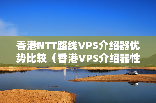 香港NTT路線VPS介紹器優(yōu)勢比較（香港VPS介紹器性價(jià)比推薦）