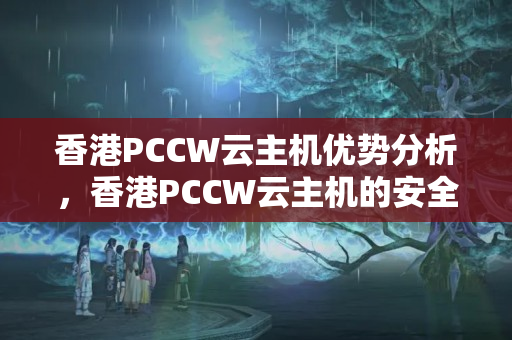 香港PCCW云主機(jī)優(yōu)勢分析，香港PCCW云主機(jī)的安全性介紹