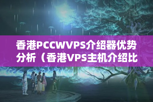 香港PCCWVPS介紹器優(yōu)勢(shì)分析（香港VPS主機(jī)介紹比較）