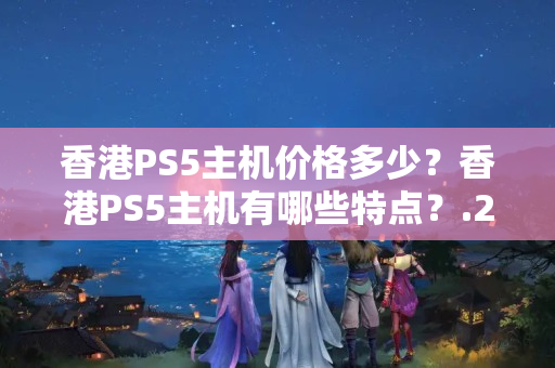 香港PS5主機(jī)價格多少？香港PS5主機(jī)有哪些特點？