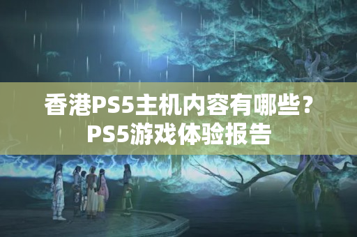 香港PS5主機(jī)內(nèi)容有哪些？PS5游戲體驗(yàn)報(bào)告