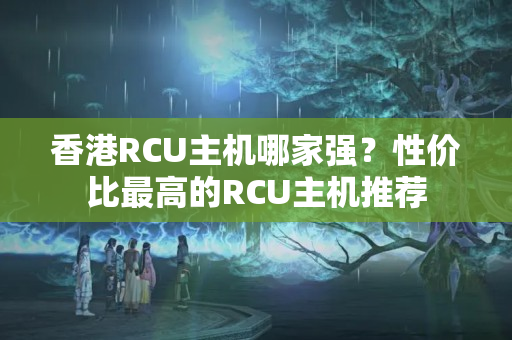 香港RCU主機(jī)哪家強(qiáng)？性價(jià)比最高的RCU主機(jī)推薦