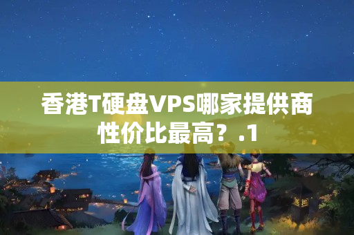 香港T硬盤VPS哪家提供商性價比最高？