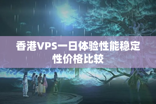 香港VPS一日體驗(yàn)性能穩(wěn)定性價(jià)格比較