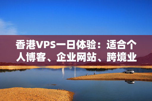 香港VPS一日體驗(yàn)：適合個(gè)人博客、企業(yè)網(wǎng)站、跨境業(yè)務(wù)