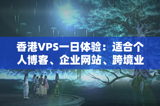 香港VPS一日體驗(yàn)：適合個(gè)人博客、企業(yè)網(wǎng)站、跨境業(yè)務(wù)