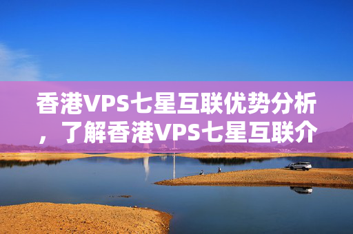 香港VPS七星互聯(lián)優(yōu)勢分析，了解香港VPS七星互聯(lián)介紹