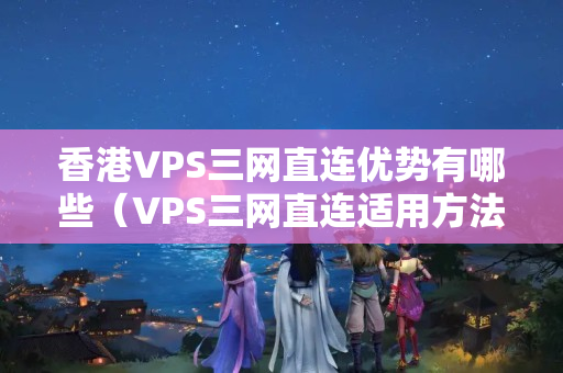 香港VPS三網(wǎng)直連優(yōu)勢有哪些（VPS三網(wǎng)直連適用方法推薦）