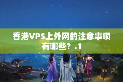 香港VPS上外網(wǎng)的注意事項(xiàng)有哪些？