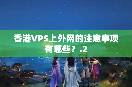 香港VPS上外網(wǎng)的注意事項(xiàng)有哪些？