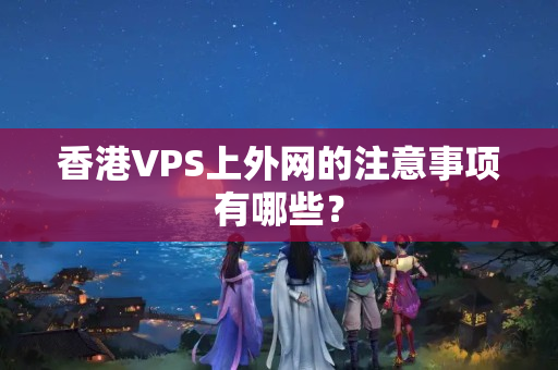 香港VPS上外網(wǎng)的注意事項(xiàng)有哪些？