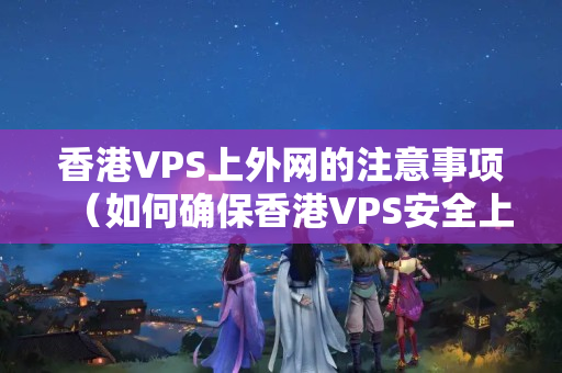 香港VPS上外網(wǎng)的注意事項(xiàng)（如何確保香港VPS安全上外網(wǎng)）