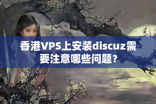 香港VPS上安裝discuz需要注意哪些問題？