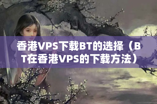 香港VPS下載BT的選擇（BT在香港VPS的下載方法）