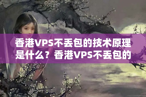 香港VPS不丟包的技術(shù)原理是什么？香港VPS不丟包的優(yōu)勢有哪些？