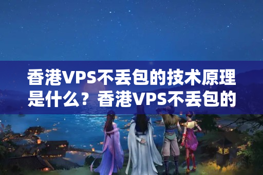 香港VPS不丟包的技術(shù)原理是什么？香港VPS不丟包的優(yōu)勢有哪些？