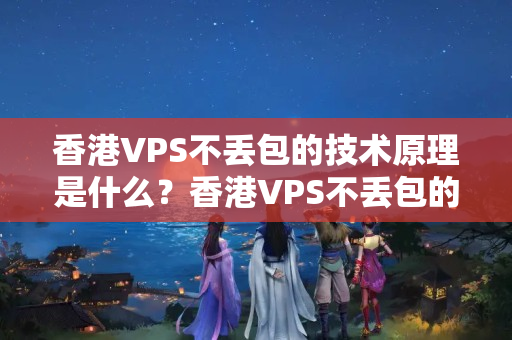 香港VPS不丟包的技術(shù)原理是什么？香港VPS不丟包的優(yōu)勢有哪些？