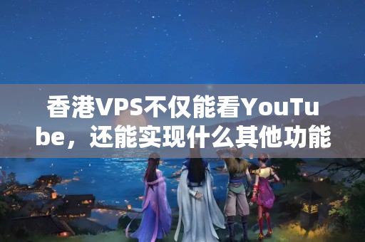 香港VPS不僅能看YouTube，還能實現(xiàn)什么其他功能呢