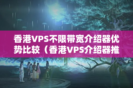 香港VPS不限帶寬介紹器優(yōu)勢(shì)比較（香港VPS介紹器推薦）