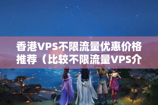 香港VPS不限流量優(yōu)惠價格推薦（比較不限流量VPS介紹器的優(yōu)勢）