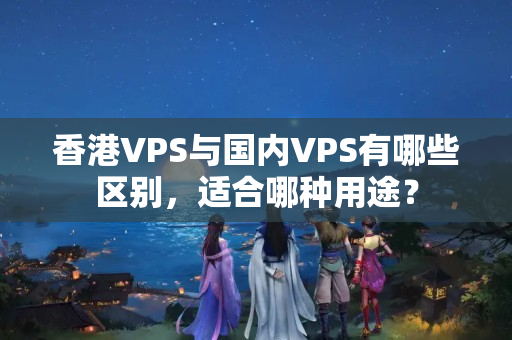 香港VPS與國(guó)內(nèi)VPS有哪些區(qū)別，適合哪種用途？