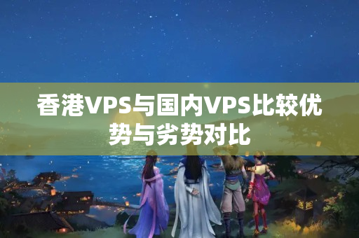 香港VPS與國內(nèi)VPS比較優(yōu)勢與劣勢對比