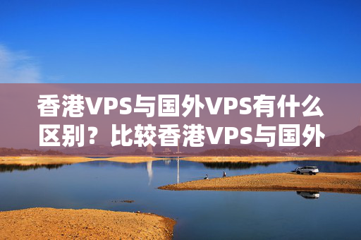 香港VPS與國(guó)外VPS有什么區(qū)別？比較香港VPS與國(guó)外VPS的優(yōu)劣勢(shì)