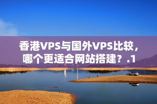 香港VPS與國(guó)外VPS比較，哪個(gè)更適合網(wǎng)站搭建？