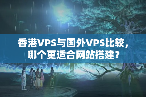 香港VPS與國(guó)外VPS比較，哪個(gè)更適合網(wǎng)站搭建？