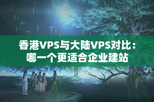 香港VPS與大陸VPS對(duì)比：哪一個(gè)更適合企業(yè)建站