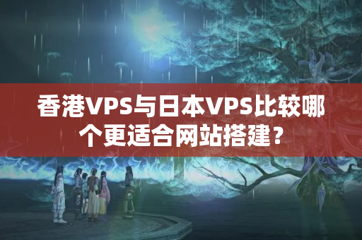 香港VPS與日本VPS比較哪個更適合網(wǎng)站搭建？