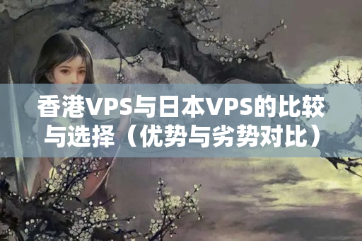 香港VPS與日本VPS的比較與選擇（優(yōu)勢(shì)與劣勢(shì)對(duì)比）