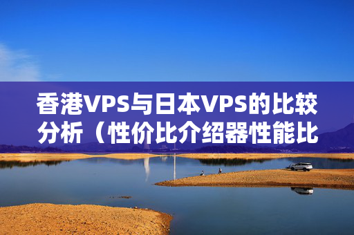 香港VPS與日本VPS的比較分析（性價(jià)比介紹器性能比較）