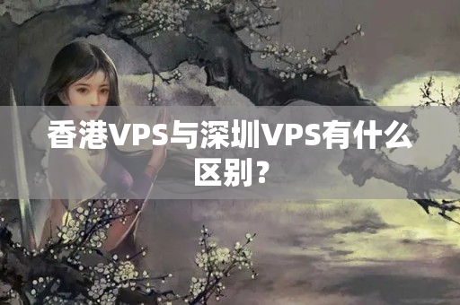 香港VPS與深圳VPS有什么區(qū)別？