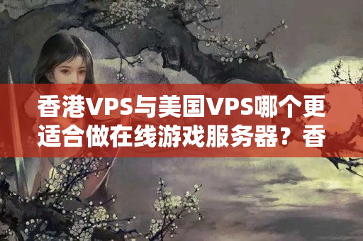 香港VPS與美國VPS哪個更適合做在線游戲服務(wù)器？香港VPS和美國VPS哪個延遲更低？