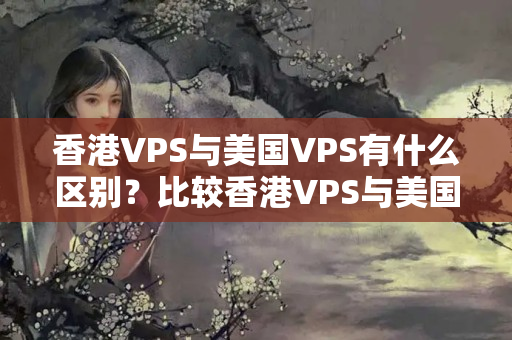 香港VPS與美國VPS有什么區(qū)別？比較香港VPS與美國VPS的優(yōu)勢